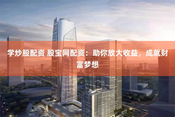 学炒股配资 股宝网配资：助你放大收益，成就财富梦想