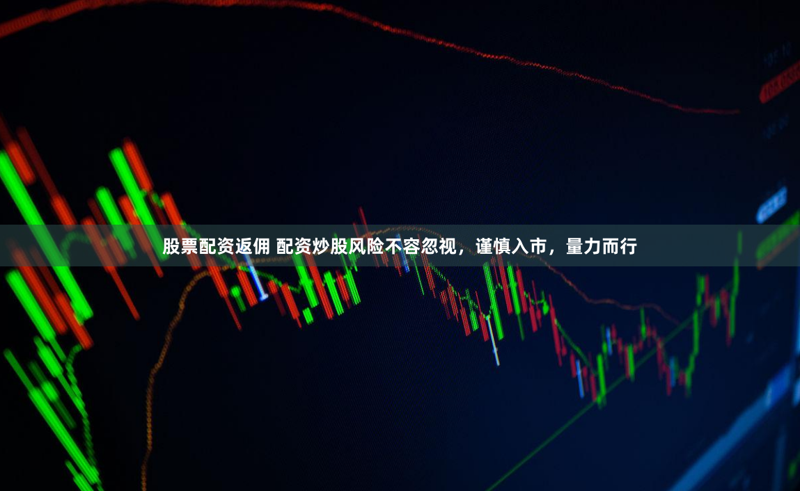 股票配资返佣 配资炒股风险不容忽视，谨慎入市，量力而行