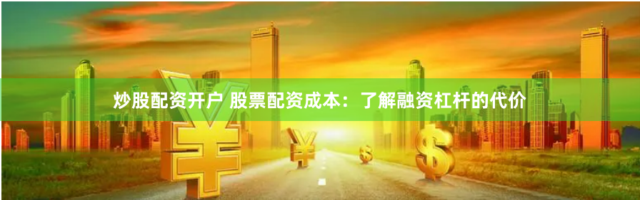 炒股配资开户 股票配资成本:了解融资杠杆的代价