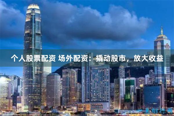 个人股票配资 场外配资:撬动股市,放大收益