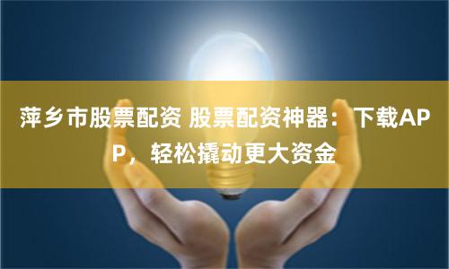 萍乡市股票配资 股票配资神器：下载APP，轻松撬动更大资金