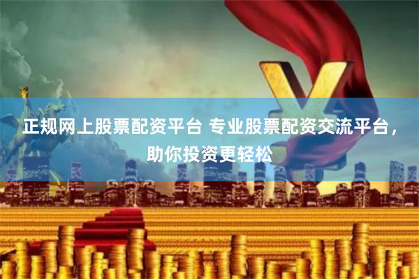 正规网上股票配资平台 专业股票配资交流平台,助你投资更轻松