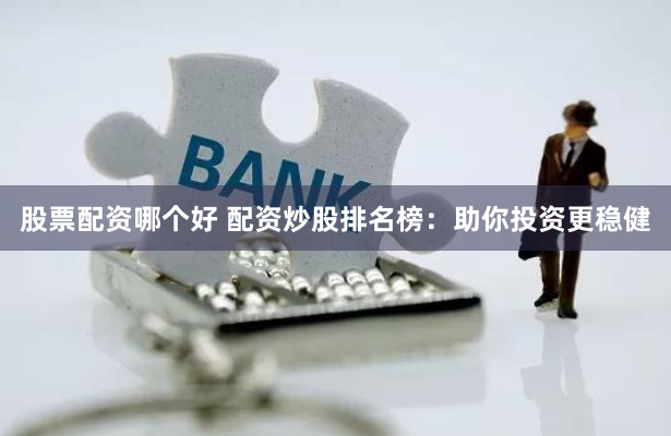 股票配资哪个好 配资炒股排名榜：助你投资更稳健