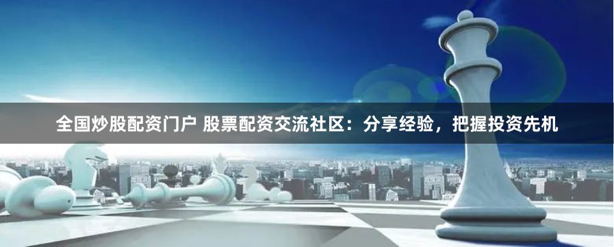 全国炒股配资门户 股票配资交流社区:分享经验,把握投资先机