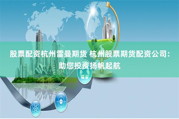 股票配资杭州雷曼期货 杭州股票期货配资公司：助您投资扬帆起航