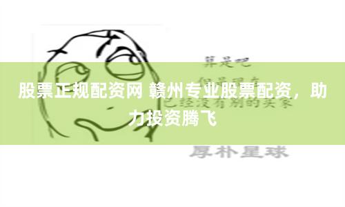 股票正规配资网 赣州专业股票配资，助力投资腾飞