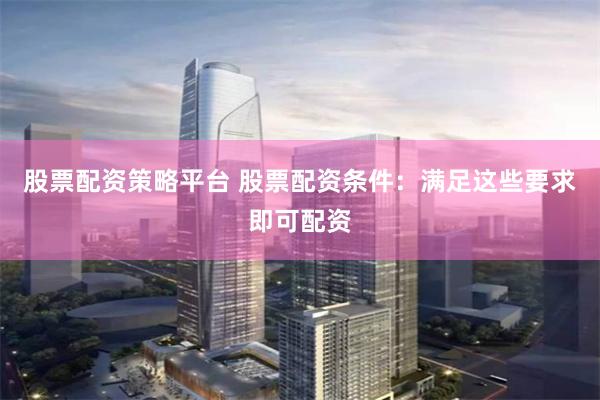 股票配资策略平台 股票配资条件：满足这些要求即可配资
