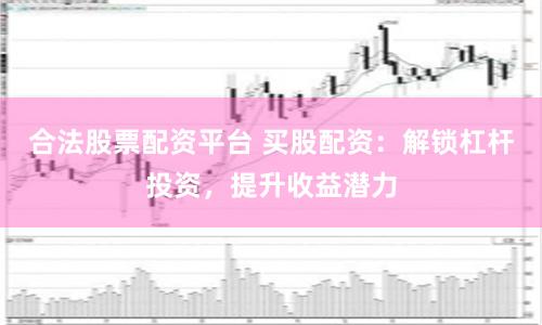 合法股票配资平台 买股配资：解锁杠杆投资，提升收益潜力