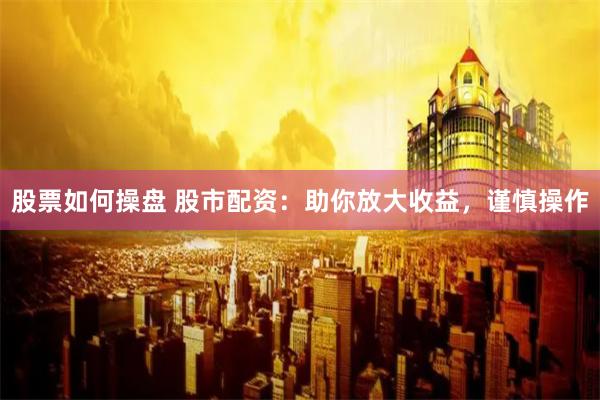 股票如何操盘 股市配资：助你放大收益，谨慎操作