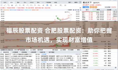 福辰股票配资 合肥股票配资：助你把握市场机遇，实现财富增值