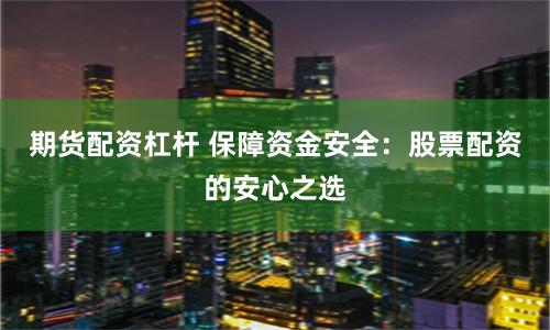 期货配资杠杆 保障资金安全:股票配资的安心之选