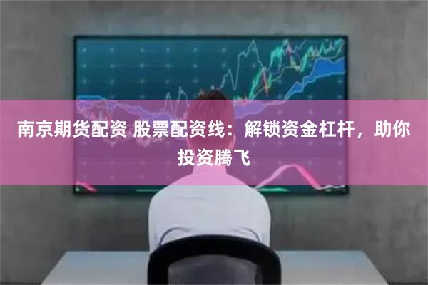 南京期货配资 股票配资线：解锁资金杠杆，助你投资腾飞