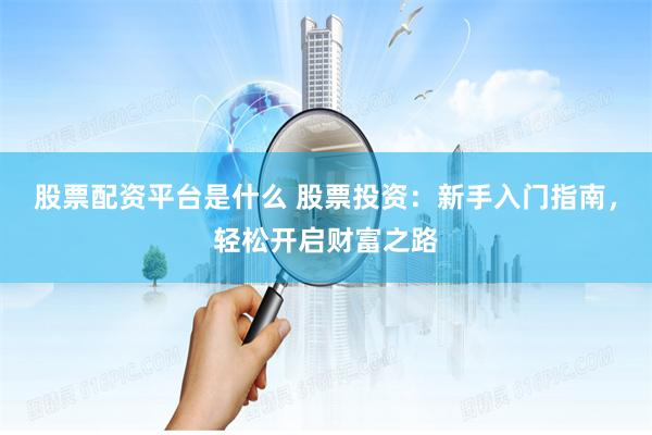 股票配资平台是什么 股票投资：新手入门指南，轻松开启财富之路
