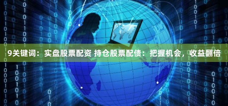 9关键词：实盘股票配资 持仓股票配债：把握机会，收益翻倍