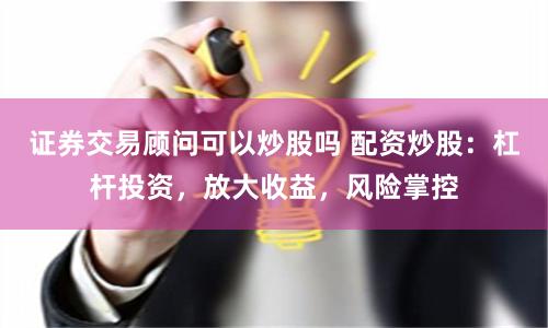 证券交易顾问可以炒股吗 配资炒股：杠杆投资，放大收益，风险掌控