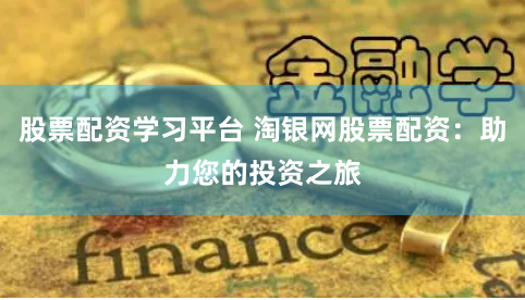 股票配资学习平台 淘银网股票配资：助力您的投资之旅