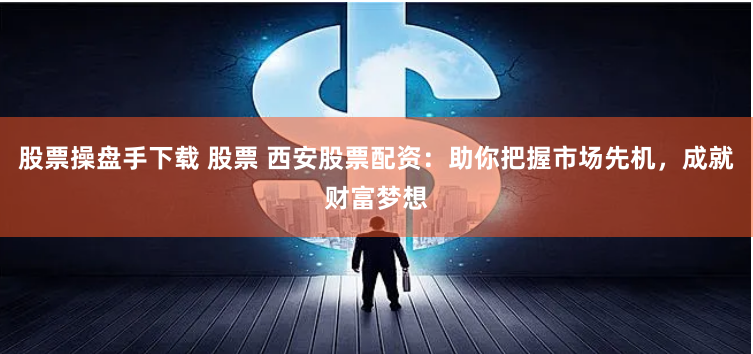 股票操盘手下载 股票 西安股票配资：助你把握市场先机，成就财富梦想