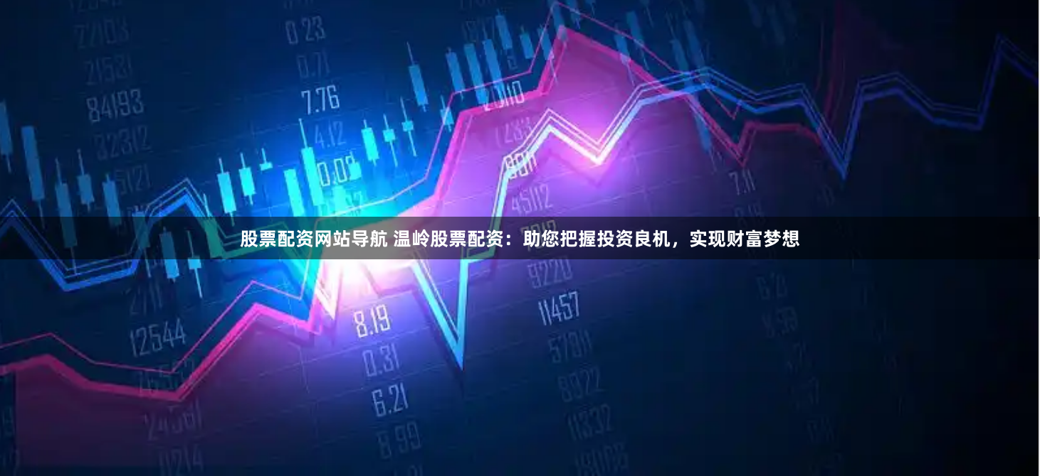 股票配资网站导航 温岭股票配资：助您把握投资良机，实现财富梦想