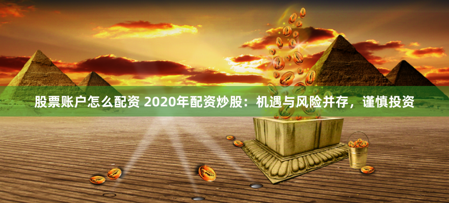 股票账户怎么配资 2020年配资炒股：机遇与风险并存，谨慎投资