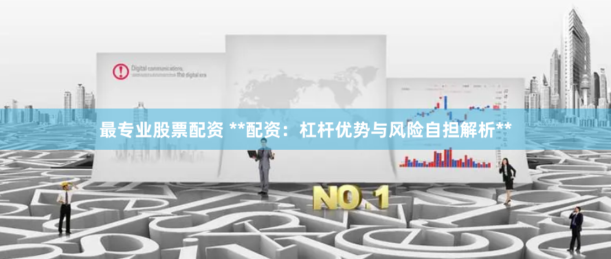 最专业股票配资 **配资：杠杆优势与风险自担解析**