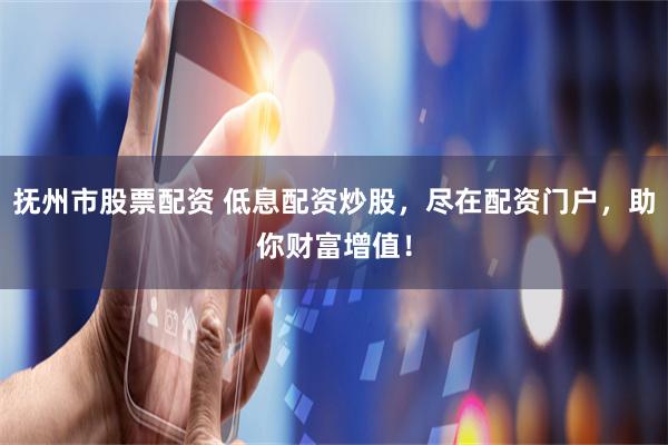 抚州市股票配资 低息配资炒股，尽在配资门户，助你财富增值！