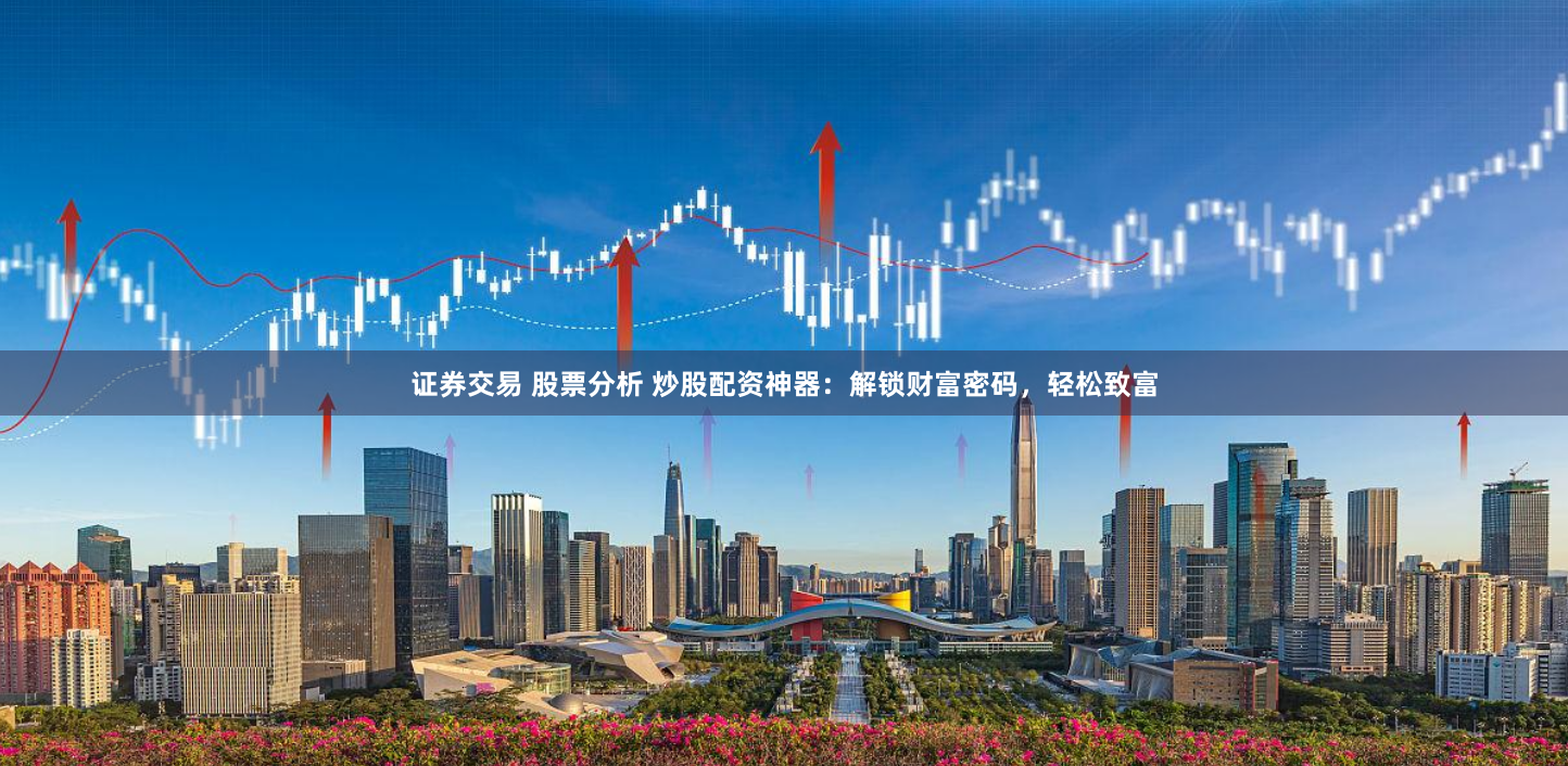 证券交易 股票分析 炒股配资神器：解锁财富密码，轻松致富