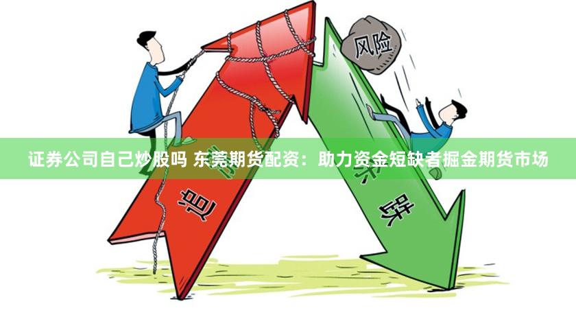 证券公司自己炒股吗 东莞期货配资：助力资金短缺者掘金期货市场