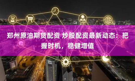 郑州原油期货配资 炒股配资最新动态：把握时机，稳健增值