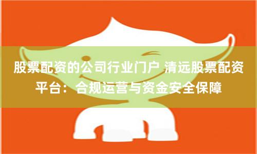 股票配资的公司行业门户 清远股票配资平台:合规运营与资金安全保障