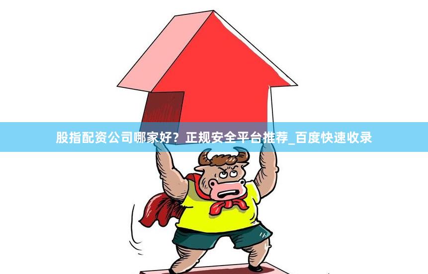 股指配资公司哪家好?正规安全平台推荐_百度快速收录