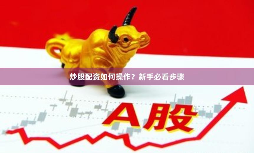炒股配资如何操作？新手必看步骤