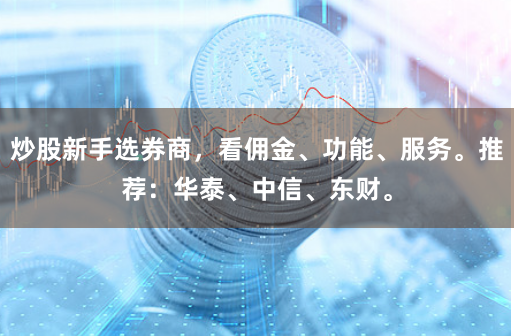 炒股新手选券商，看佣金、功能、服务。推荐：华泰、中信、东财。