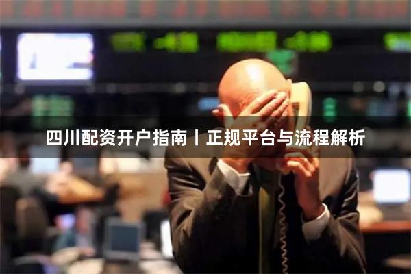 四川配资开户指南丨正规平台与流程解析