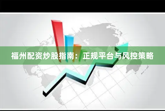 福州配资炒股指南：正规平台与风控策略