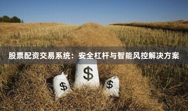 股票配资交易系统：安全杠杆与智能风控解决方案