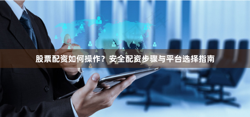股票配资如何操作？安全配资步骤与平台选择指南