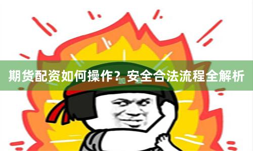 期货配资如何操作？安全合法流程全解析