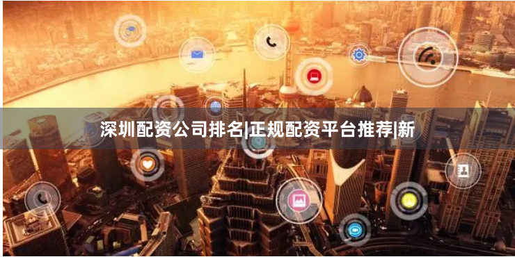 深圳配资公司排名|正规配资平台推荐|新