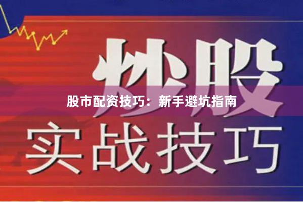 股市配资技巧：新手避坑指南