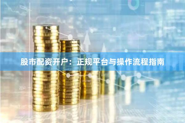 股市配资开户：正规平台与操作流程指南