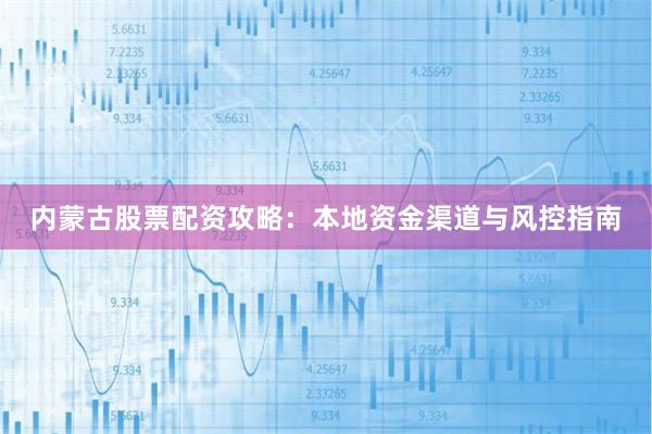 内蒙古股票配资攻略：本地资金渠道与风控指南