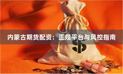 内蒙古期货配资：正规平台与风控指南