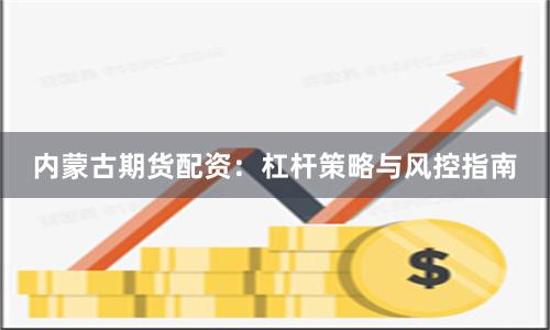 内蒙古期货配资：杠杆策略与风控指南