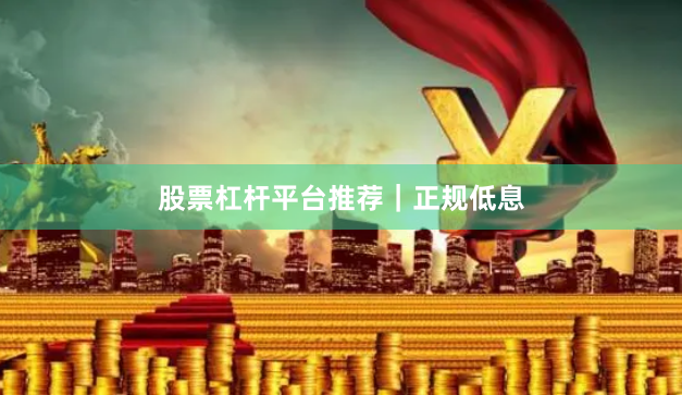 股票杠杆平台推荐｜正规低息