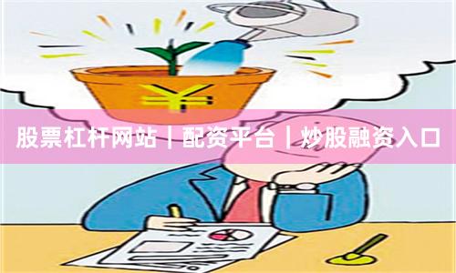 股票杠杆网站｜配资平台｜炒股融资入口