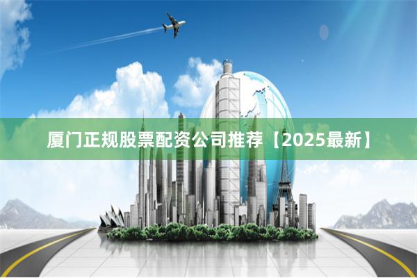 厦门正规股票配资公司推荐【2025最新】