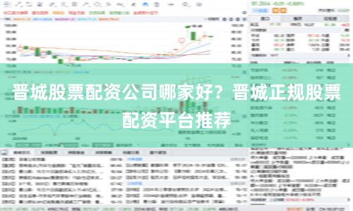 晋城股票配资公司哪家好？晋城正规股票配资平台推荐
