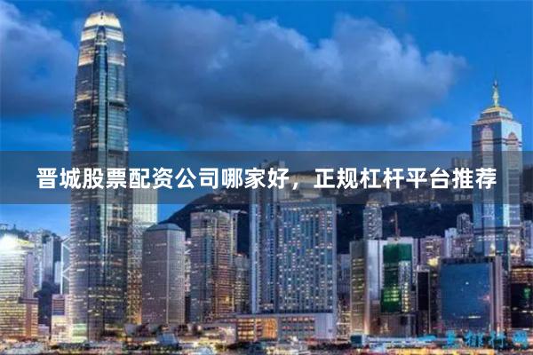 晋城股票配资公司哪家好，正规杠杆平台推荐