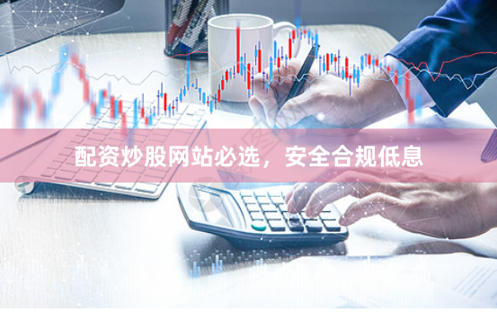 配资炒股网站必选,安全合规低息
