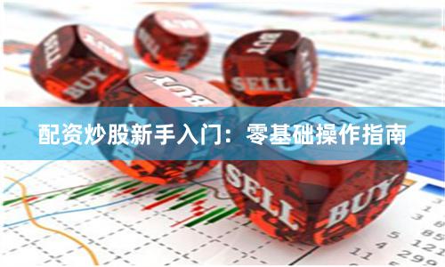 配资炒股新手入门：零基础操作指南